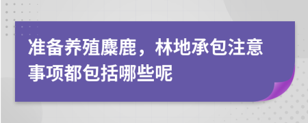 准备养殖麋鹿，林地承包注意事项都包括哪些呢