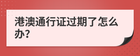 港澳通行证过期了怎么办？