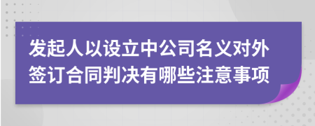 发起人以设立中公司名义对外签订合同判决有哪些注意事项