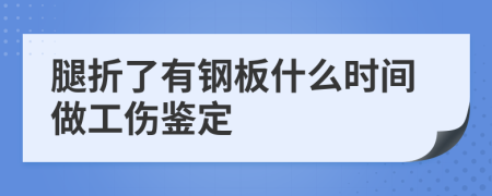 腿折了有钢板什么时间做工伤鉴定