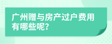 广州赠与房产过户费用有哪些呢？