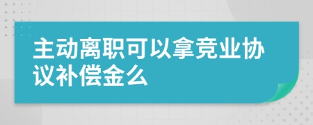 主动离职可以拿竞业协议补偿金么