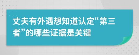 丈夫有外遇想知道认定“第三者”的哪些证据是关键