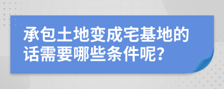 承包土地变成宅基地的话需要哪些条件呢？