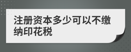 注册资本多少可以不缴纳印花税