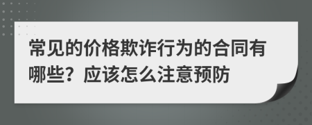 常见的价格欺诈行为的合同有哪些？应该怎么注意预防