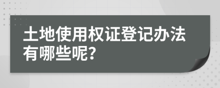 土地使用权证登记办法有哪些呢？