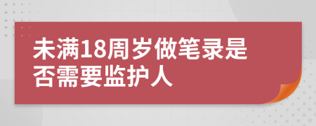 未满18周岁做笔录是否需要监护人