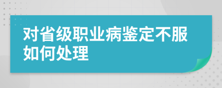 对省级职业病鉴定不服如何处理