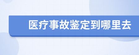 医疗事故鉴定到哪里去