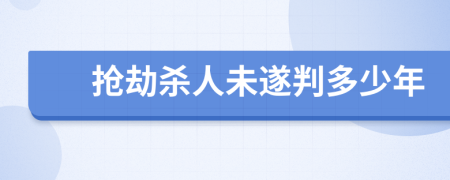 抢劫杀人未遂判多少年