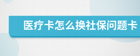 医疗卡怎么换社保问题卡