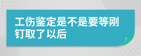 工伤鉴定是不是要等刚钉取了以后