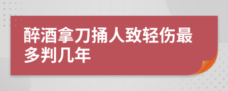 醉酒拿刀捅人致轻伤最多判几年