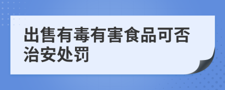 出售有毒有害食品可否治安处罚