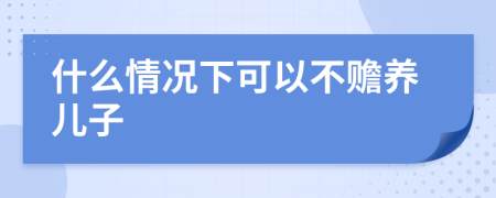 什么情况下可以不赡养儿子