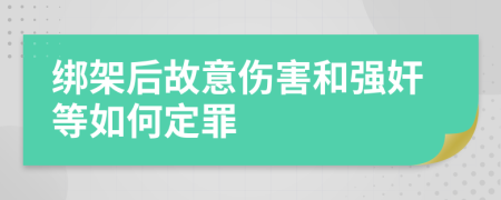 绑架后故意伤害和强奸等如何定罪