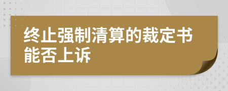 终止强制清算的裁定书能否上诉