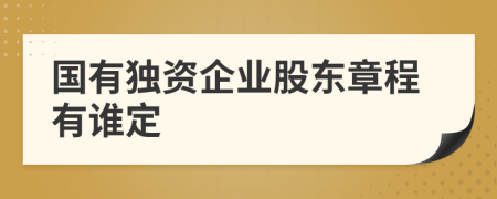 国有独资企业股东章程有谁定