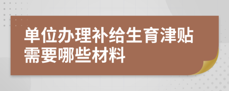 单位办理补给生育津贴需要哪些材料