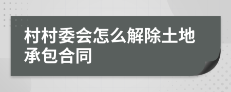 村村委会怎么解除土地承包合同