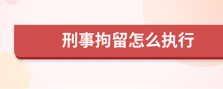 刑事拘留怎么执行