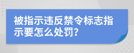 被指示违反禁令标志指示要怎么处罚？