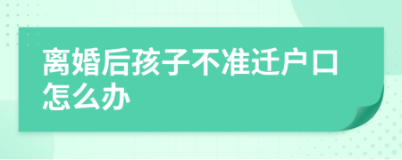 离婚后孩子不准迁户口怎么办