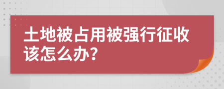 土地被占用被强行征收该怎么办？