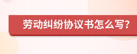 劳动纠纷协议书怎么写？