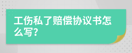 工伤私了赔偿协议书怎么写？