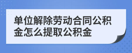 单位解除劳动合同公积金怎么提取公积金