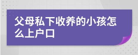 父母私下收养的小孩怎么上户口