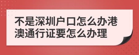 不是深圳户口怎么办港澳通行证要怎么办理