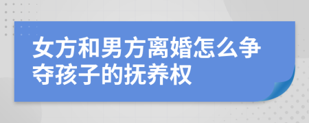 女方和男方离婚怎么争夺孩子的抚养权