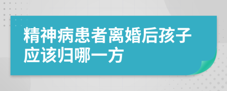 精神病患者离婚后孩子应该归哪一方