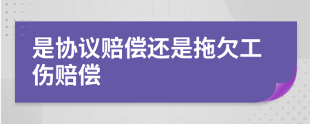 是协议赔偿还是拖欠工伤赔偿