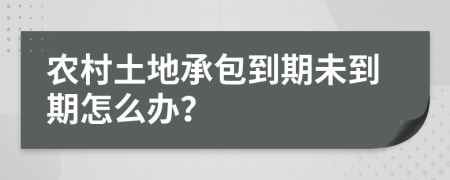 农村土地承包到期未到期怎么办？