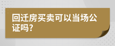 回迁房买卖可以当场公证吗?