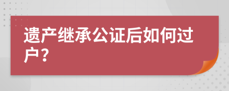 遗产继承公证后如何过户？