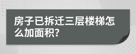 房子已拆迁三层楼梯怎么加面积？