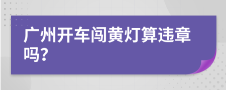 广州开车闯黄灯算违章吗？