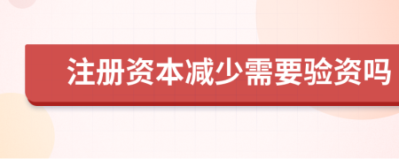 注册资本减少需要验资吗