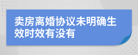 卖房离婚协议未明确生效时效有没有
