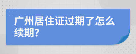 广州居住证过期了怎么续期？