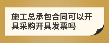 施工总承包合同可以开具采购开具发票吗