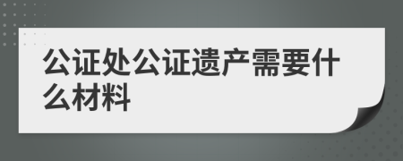 公证处公证遗产需要什么材料