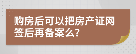 购房后可以把房产证网签后再备案么？