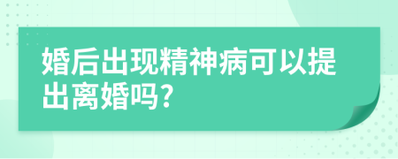 婚后出现精神病可以提出离婚吗?