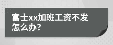 富士xx加班工资不发怎么办？